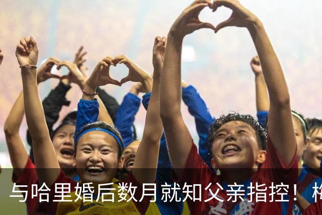 与哈里婚后数月就知父亲指控！梅根披露曾收到指控信：2018年就已知情