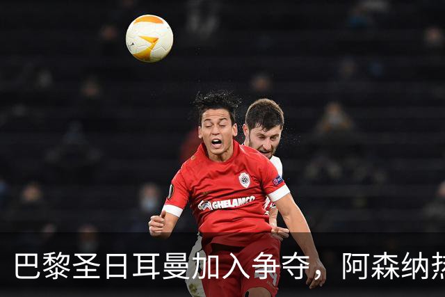 巴黎圣日耳曼加入争夺，阿森纳热刺抢人遇新变数