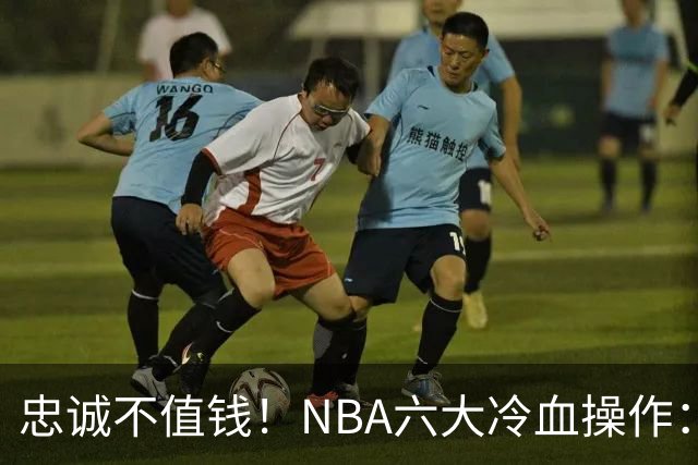 忠诚不值钱！NBA六大冷血操作：绿军两次上榜，韦德降薪反遭羞辱