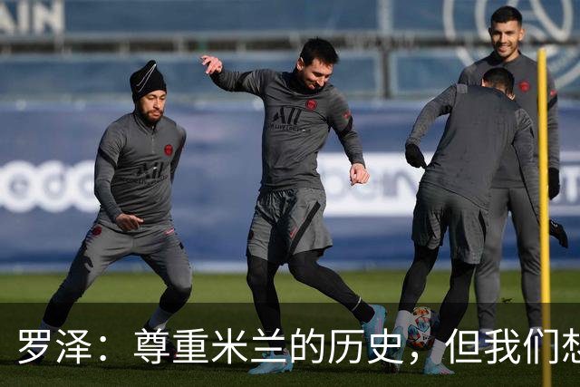 罗泽：尊重米兰的历史，但我们想赢；我非常喜欢莫德里奇
